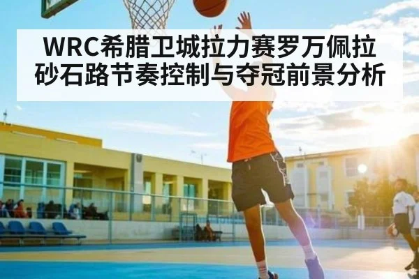 WRC希腊卫城拉力赛罗万佩拉砂石路节奏控制与夺冠前景分析 | kaiyun