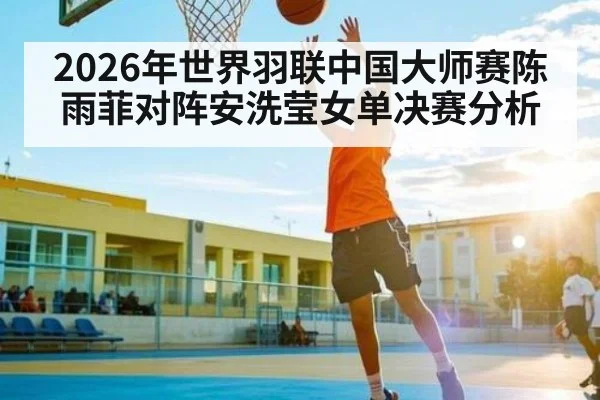 2026年世界羽联中国大师赛陈雨菲对阵安洗莹女单决赛分析 | kaiyun