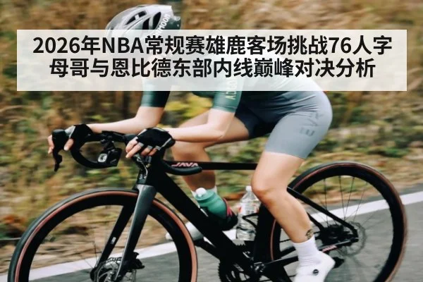 2026年NBA常规赛雄鹿客场挑战76人字母哥与恩比德东部内线巅峰对决分析（kaiyun）