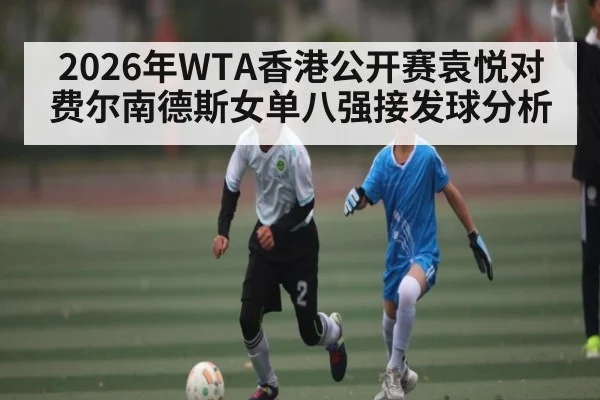 2026年WTA香港公开赛袁悦对费尔南德斯女单八强接发球分析 | kaiyun
