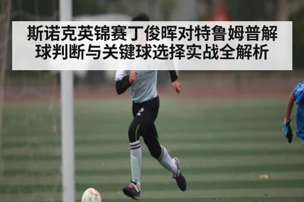 斯诺克英锦赛丁俊晖对特鲁姆普解球判断与关键球选择实战全解析 | kaiyun
